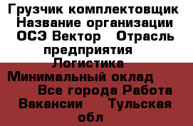 Грузчик-комплектовщик › Название организации ­ ОСЭ-Вектор › Отрасль предприятия ­ Логистика › Минимальный оклад ­ 18 000 - Все города Работа » Вакансии   . Тульская обл.